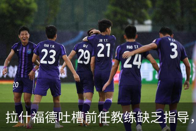 拉什福德吐槽前任教练缺乏指导，B费盛赞其成长与进步